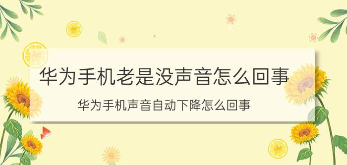 华为手机老是没声音怎么回事 华为手机声音自动下降怎么回事？